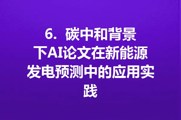 6.  碳中和背景下AI论文在新能源发电预测中的应用实践 一