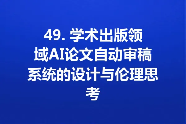 49. 学术出版领域AI论文自动审稿系统的设计与伦理思考 一