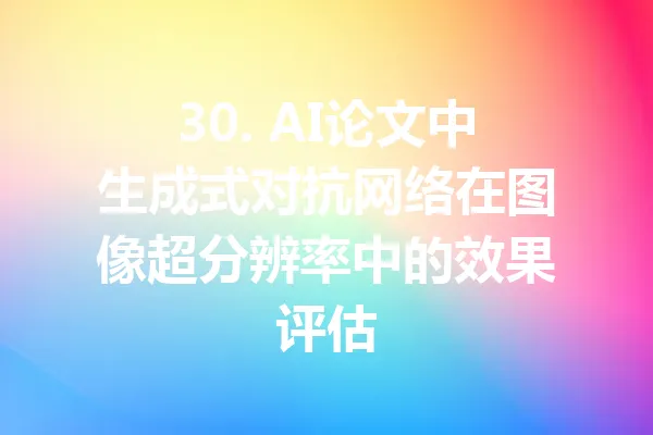 30. AI论文中生成式对抗网络在图像超分辨率中的效果评估 一