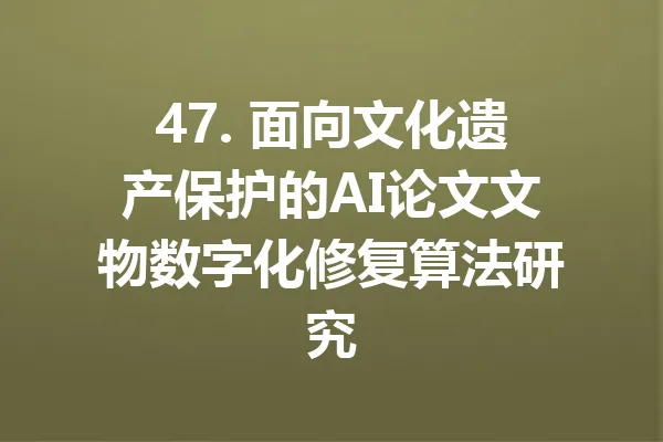 47. 面向文化遗产保护的AI论文文物数字化修复算法研究 一