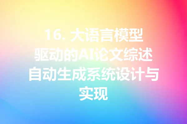 16. 大语言模型驱动的AI论文综述自动生成系统设计与实现 一