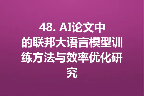 48. AI论文中的联邦大语言模型训练方法与效率优化研究 一