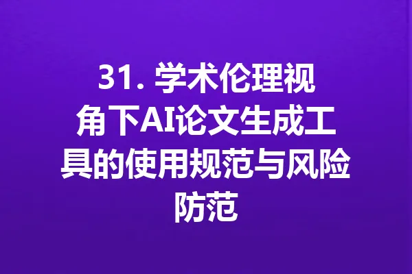 31. 学术伦理视角下AI论文生成工具的使用规范与风险防范 一