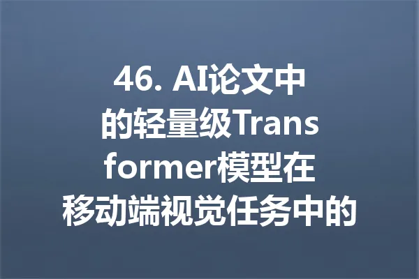 46. AI论文中的轻量级Transformer模型在移动端视觉任务中的应用 一