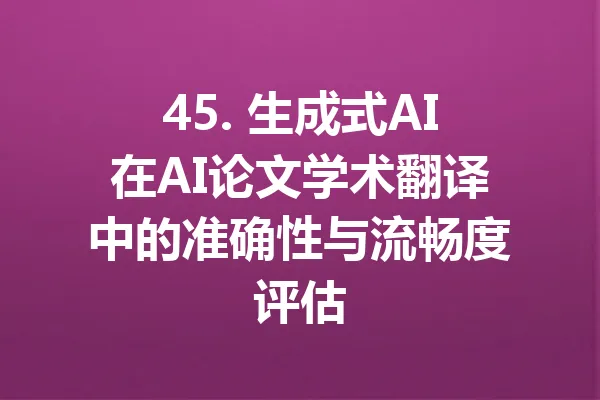 45. 生成式AI在AI论文学术翻译中的准确性与流畅度评估 一